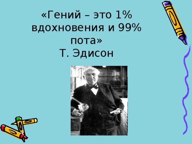 «Гений – это 1% вдохновения и 99% пота»  Т. Эдисон