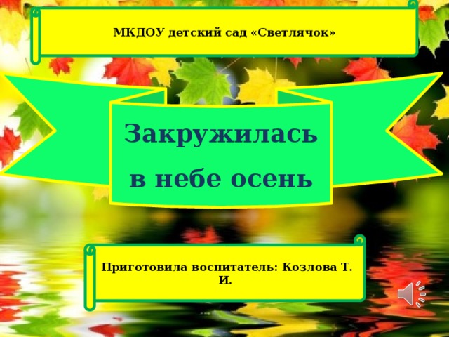 МКДОУ детский сад «Светлячок» Закружилась в небе осень Приготовила воспитатель: Козлова Т. И.