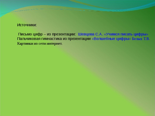 Источники:  Письмо цифр – из презентации: Шевцова С.А. «Учимся писать цифры» Пальчиковая гимнастика из презентации «Волшебные цифры» Белых Т.В. Картинки из сети интернет.