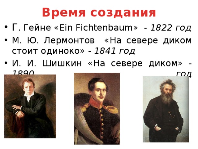 Время создания Г . Гейне «Ein Fichtenbaum» - 1822 год М. Ю. Лермонтов «На севере диком стоит одиноко» - 1841 год И. И. Шишкин «На севере диком» - 1890 год
