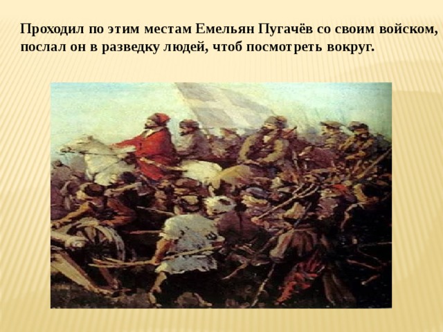 Проходил по этим местам Емельян Пугачёв со своим войском, послал он в разведку людей, чтоб посмотреть вокруг.