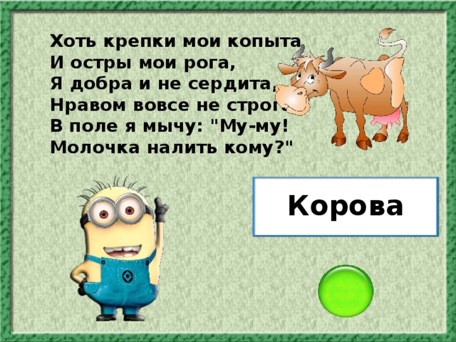 Хоть крепки мои копыта И остры мои рога, Я добра и не сердита, Нравом вовсе не строга. В поле я мычу: 