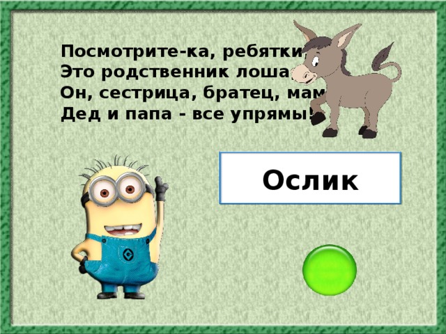 Посмотрите-ка, ребятки, - Это родственник лошадки! Он, сестрица, братец, мама, Дед и папа - все упрямы! Ослик