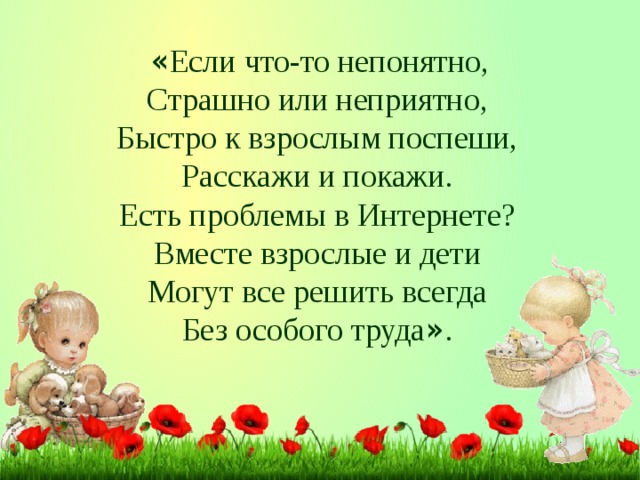 « Если что-то непонятно, Страшно или неприятно, Быстро к взрослым поспеши, Расскажи и покажи. Есть проблемы в Интернете? Вместе взрослые и дети Могут все решить всегда Без особого труда » .