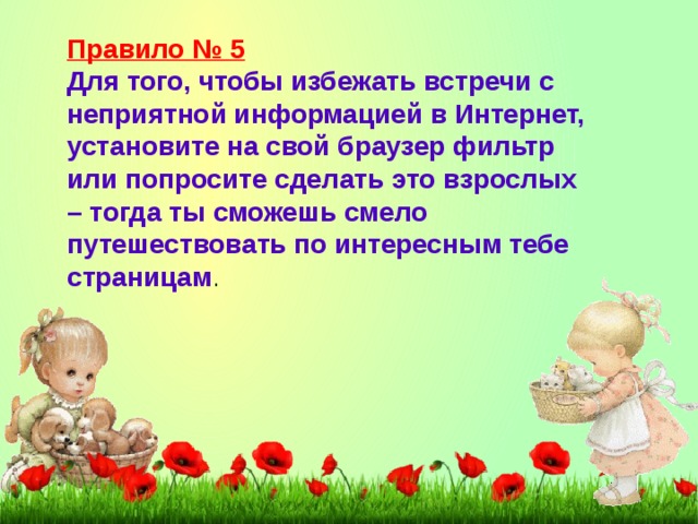 Правило № 5 Для того, чтобы избежать встречи с неприятной информацией в Интернет, установите на свой браузер фильтр или попросите сделать это взрослых – тогда ты сможешь смело путешествовать по интересным тебе страницам .