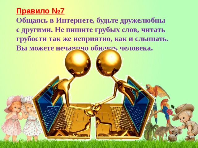 Правило №7 Общаясь в Интернете, будьте дружелюбны с другими. Не пишите грубых слов, читать грубости так же неприятно, как и слышать. Вы можете нечаянно обидеть человека.