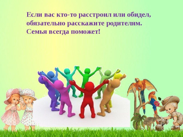 Если вас кто-то расстроил или обидел, обязательно расскажите родителям. Семья всегда поможет!