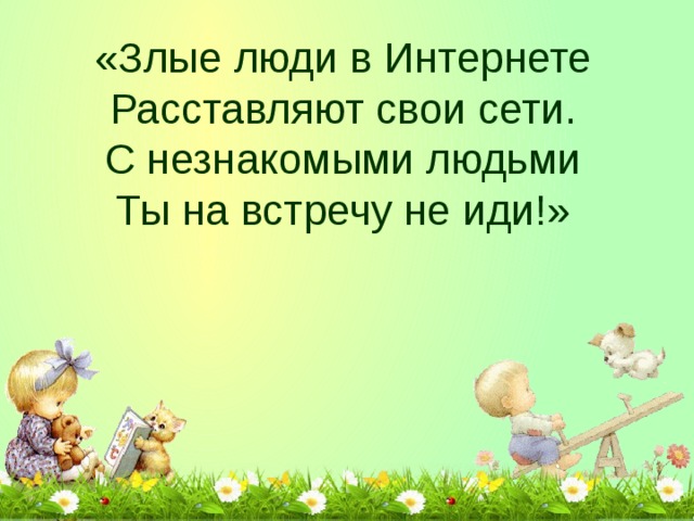 «Злые люди в Интернете  Расставляют свои сети.  С незнакомыми людьми  Ты на встречу не иди!»