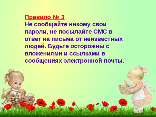 Правило № 3 Не сообщайте никому свои пароли, не посылайте СМС в ответ на письма от неизвестных людей. Будьте осторожны с вложениями и ссылками в сообщениях электронной почты .