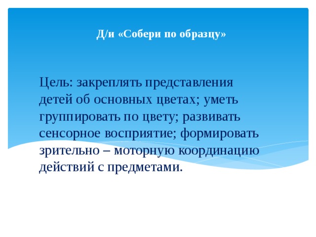 Д/и «Собери по образцу»    Цель: закреплять представления детей об основных цветах; уметь группировать по цвету; развивать сенсорное восприятие; формировать зрительно – моторную координацию действий с предметами.