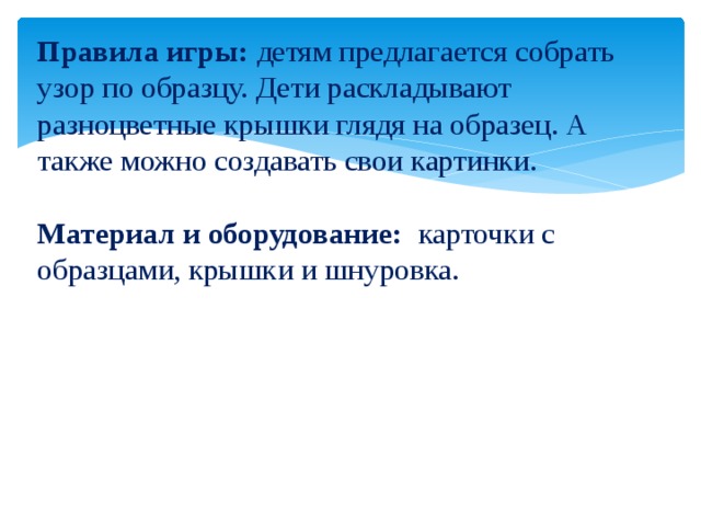 Правила игры: детям предлагается собрать узор по образцу. Дети раскладывают разноцветные крышки глядя на образец. А также можно создавать свои картинки.   Материал и оборудование: карточки с образцами, крышки и шнуровка.