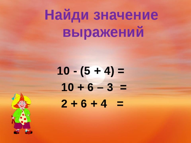 Найди значение  выражений  10 - (5 + 4) =  10 + 6 – 3 =  2 + 6 + 4 =