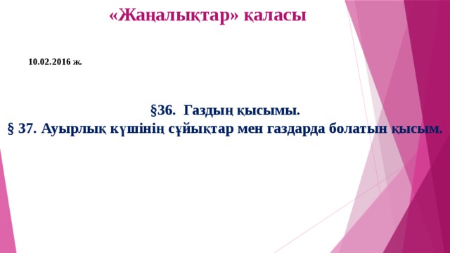 «Жаңалықтар» қаласы 10.02.2016 ж. §36. Газдың қысымы. § 37. Ауырлық күшінің сұйықтар мен газдарда болатын қысым.