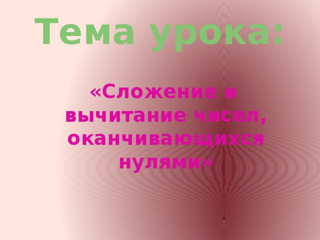 Тема урока:  «Сложение и вычитание чисел, оканчивающихся нулями»