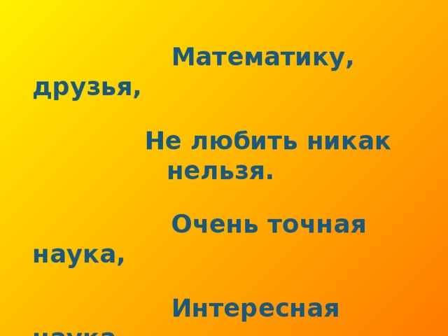 Математику, друзья,   Не любить никак нельзя.   Очень точная наука,   Интересная наука. –   Это математика!