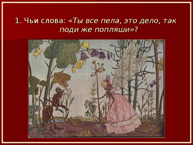 1. Чьи слова: «Ты все пела, это дело, так поди же попляши» ?