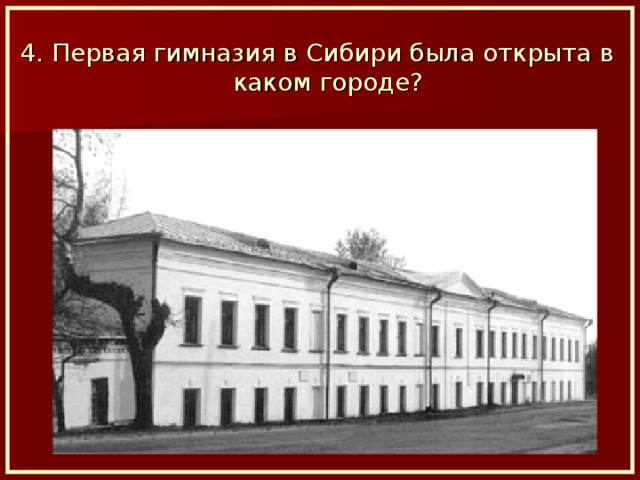 4. Первая гимназия в Сибири была открыта в каком городе?