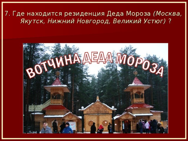 7. Где находится резиденция Деда Мороза (Москва, Якутск, Нижний Новгород, Великий Устюг) ?