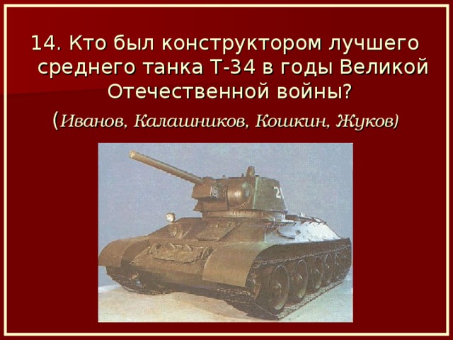 14. Кто был конструктором лучшего среднего танка Т-34 в годы Великой Отечественной войны? ( Иванов, Калашников, Кошкин, Жуков)