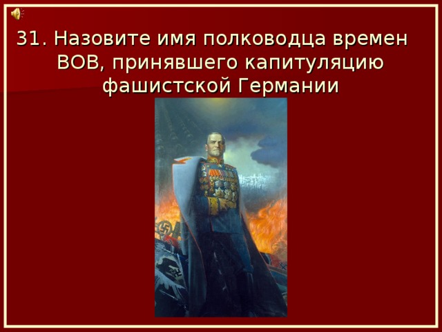 31. Назовите имя полководца времен ВОВ, принявшего капитуляцию фашистской Германии