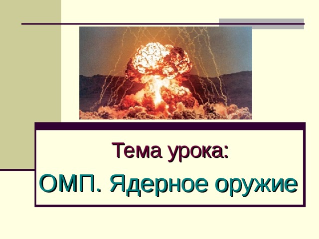 Тема урока:    ОМП. Ядерное оружие