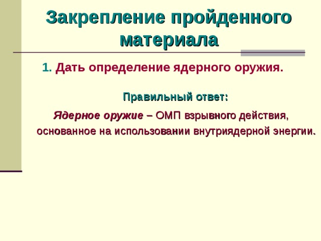 Закрепление пройденного материала 1. Дать определение ядерного оружия.  Правильный ответ:  Ядерное оружие  –  ОМП взрывного действия, основанное на использовании внутриядерной энергии.