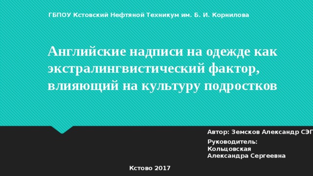 ГБПОУ Кстовский Нефтяной Техникум им. Б. И. Корнилова Английские надписи на одежде как экстралингвистический фактор, влияющий на культуру подростков   Автор: Земсков Александр СЭГ-4Д Руководитель: Кольцовская Александра Сергеевна Кстово 2017