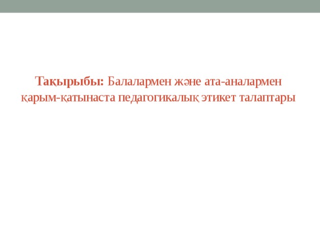 Тақырыбы: Балалармен және ата-аналармен қарым-қатынаста педагогикалық этикет талаптары