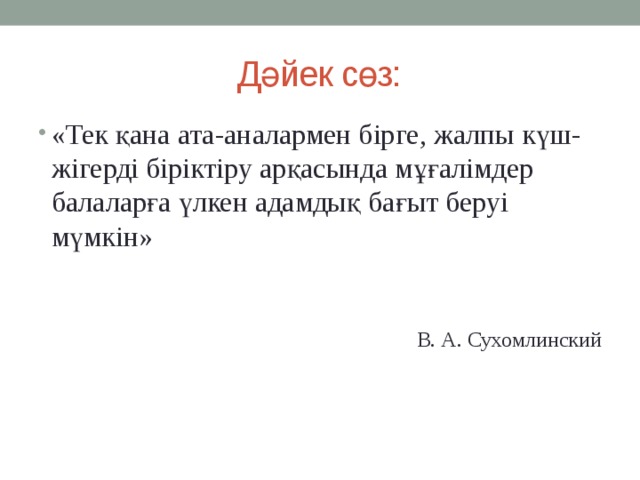 Дәйек сөз: «Тек қана ата-аналармен бірге, жалпы күш-жігерді біріктіру арқасында мұғалімдер балаларға үлкен адамдық бағыт беруі мүмкін» В. А. Сухомлинский