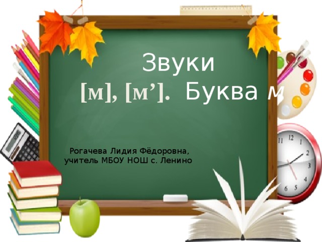 Звуки [м], [м’].  Буква м Рогачева Лидия Фёдоровна, учитель МБОУ НОШ с. Ленино