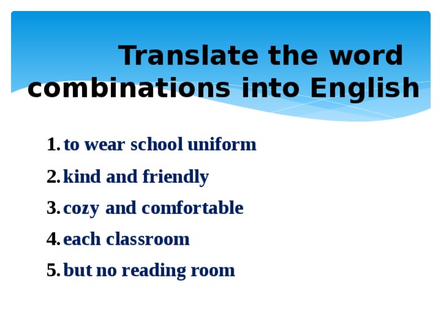 Translate the word combinations into English    to wear school uniform kind and friendly cozy and comfortable each classroom but no reading room