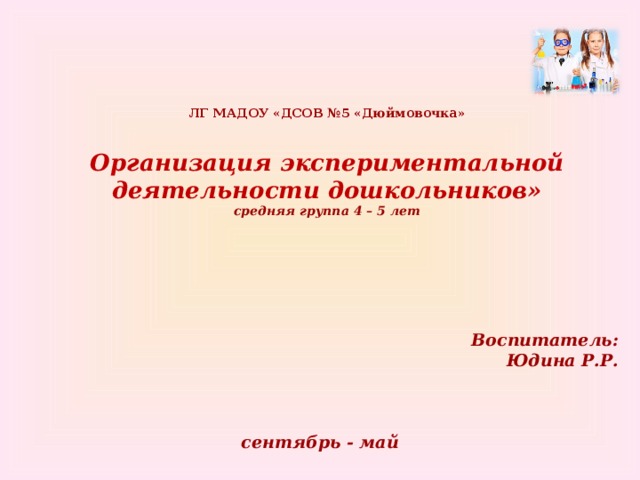 ЛГ МАДОУ «ДСОВ №5 «Дюймовочка»   Организация экспериментальной деятельности дошкольников»  средняя группа 4 – 5 лет  Воспитатель: Юдина Р.Р.    сентябрь - май