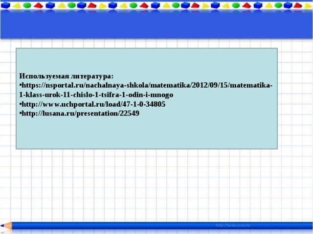 Используемая литература: https://nsportal.ru/nachalnaya-shkola/matematika/2012/09/15/matematika-1-klass-urok-11-chislo-1-tsifra-1-odin-i-mnogo http://www.uchportal.ru/load/47-1-0-34805  http://lusana.ru/presentation/22549