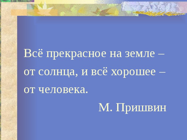 Всё прекрасное на земле – от солнца, и всё хорошее – от человека.  М. Пришвин