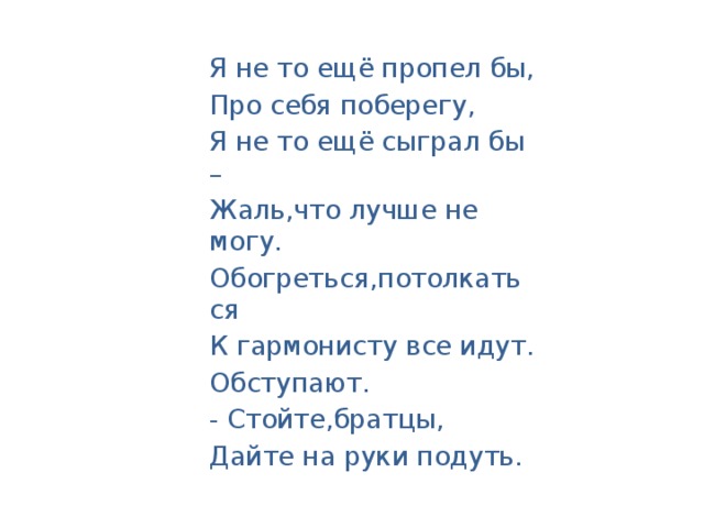 Я не то ещё пропел бы, Про себя поберегу, Я не то ещё сыграл бы – Жаль,что лучше не могу. Обогреться,потолкаться К гармонисту все идут. Обступают. - Стойте,братцы, Дайте на руки подуть.