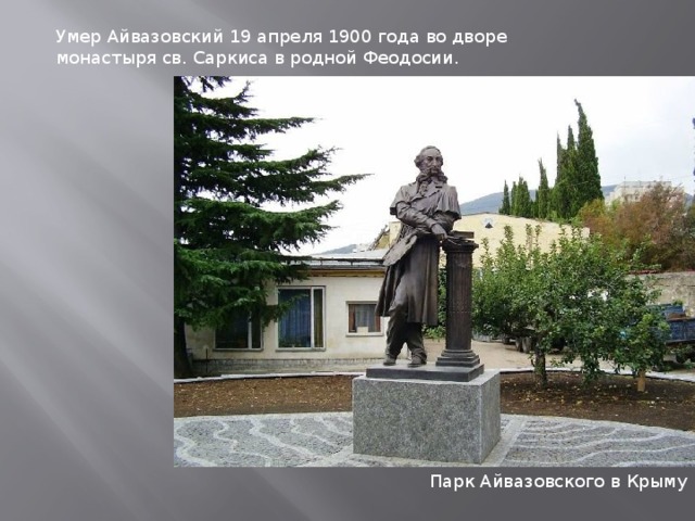 Умер Айвазовский 19 апреля 1900 года во дворе монастыря св. Саркиса в родной Феодосии.  Парк Айвазовского в Крыму