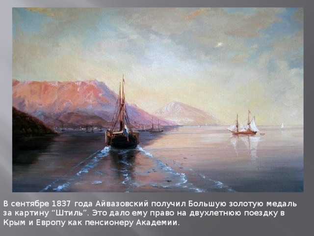 В сентябре 1837 года Айвазовский получил Большую золотую медаль за картину “Штиль”. Это дало ему право на двухлетнюю поездку в Крым и Европу как пенсионеру Академии.