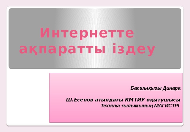 Интернетте ақпаратты іздеу Басшықызы Динара    Ш.Есенов атындағы КМТИУ оқытушысы  Техника ғылымының МАГИСТРІ