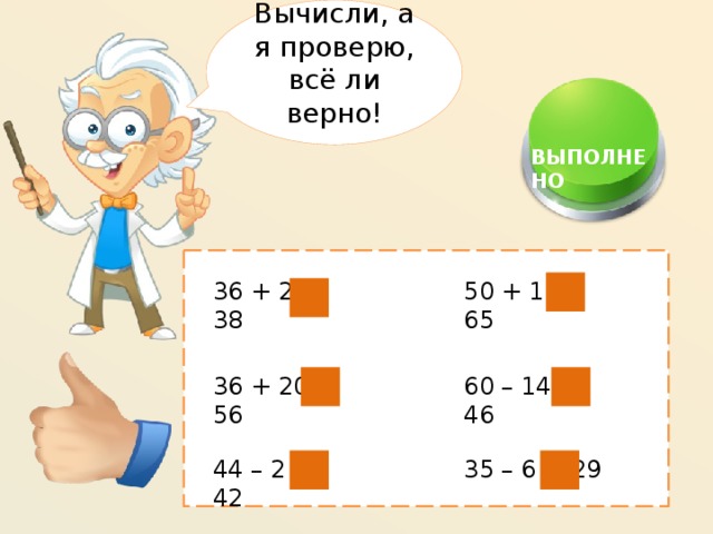 Вычисли, а я проверю, всё ли верно!  ВЫПОЛНЕНО 50 + 15= 65 36 + 2 = 38 60 – 14 = 46 36 + 20 = 56 35 – 6 = 29 44 – 2 = 42