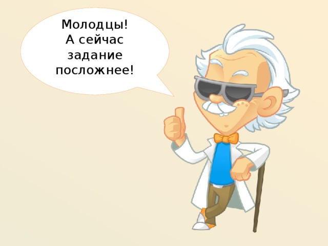 Молодцы! А сейчас задание посложнее!