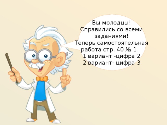 Вы молодцы! Справились со всеми заданиями! Теперь самостоятельная работа стр. 40 № 1 1 вариант -цифра 2 2 вариант- цифра 3