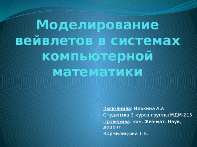 Моделирование вейвлетов в системах компьютерной математики Выполнила : Илькина А.А Студентка 3 курса группы МДМ-215 Проверила : кан. Физ-мат. Наук, доцент Кормилицына Т.В.