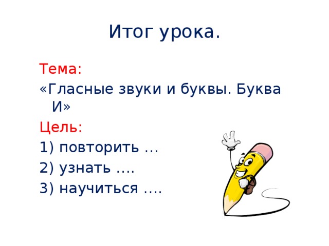 Итог урока. Тема: «Гласные звуки и буквы. Буква И» Цель: 1) повторить … 2) узнать …. 3) научиться ….