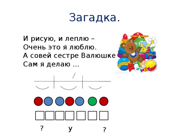 Загадка . И рисую, и леплю –  Очень это я люблю.  А совей сестре Валюшке  Сам я делаю … у  ? ?