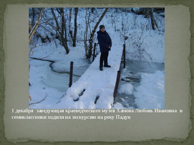 1 декабря заведующая краеведческого музея Хамова Любовь Ивановна и семиклассники ходили на экскурсию на реку Падун