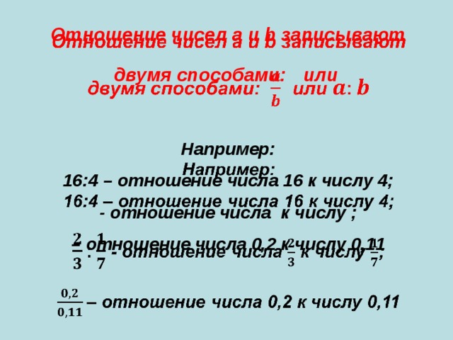 Отношение чисел a и b записывают двумя способами:  или    Например: 16:4 – отношение числа 16 к числу 4; - отношение числа к числу ; – отношение числа 0,2 к числу 0,11