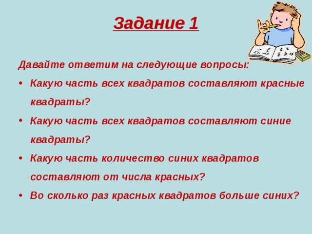 Задание 1  Давайте ответим на следующие вопросы: Какую часть всех квадратов составляют красные квадраты? Какую часть всех квадратов составляют синие квадраты? Какую часть количество синих квадратов составляют от числа красных? Во сколько раз красных квадратов больше синих? Какую часть всех квадратов составляют красные квадраты? Какую часть всех квадратов составляют синие квадраты? Какую часть количество синих квадратов составляют от числа красных? Во сколько раз красных квадратов больше синих?