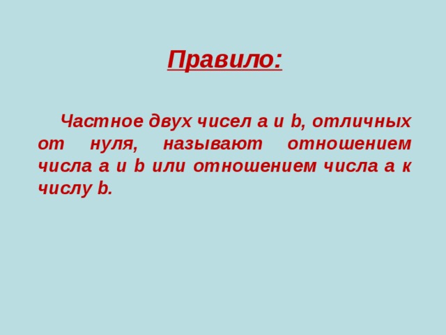 Правило:   Частное двух чисел a и b, отличных от нуля, называют отношением числа a и b или отношением числа a к числу b.