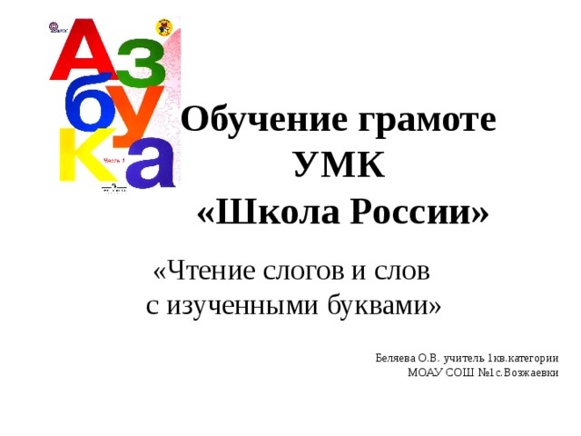 Обучение грамоте  УМК  «Школа России» «Чтение слогов и слов с изученными буквами» Беляева О.В. учитель 1кв.категории МОАУ СОШ №1с.Возжаевки