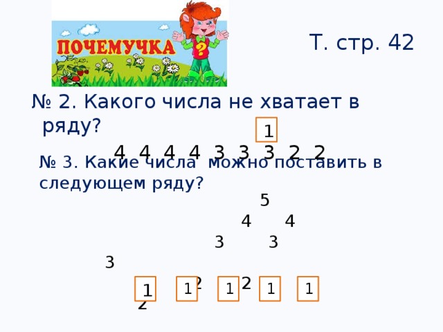 Т. стр. 42  № 2. Какого числа не хватает в ряду?  4 4 4 4 3 3 3 2 2 1 1 № 3. Какие числа можно поставить в следующем ряду?   5  4 4  3 3 3  2 2 2 2 1 1 1 1 1